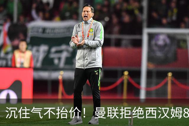 沉住气不抬价！曼联拒绝西汉姆8500万报价，只等铁锤帮降价放人